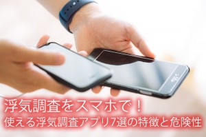 浮気調査をスマホで！使える浮気調査アプリ7選の特徴と危険性